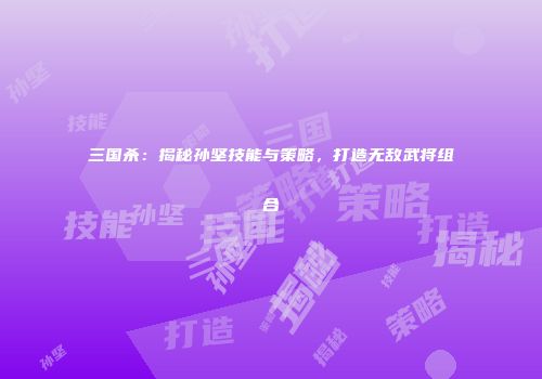 三国杀：揭秘孙坚技能与策略，打造无敌武将组合