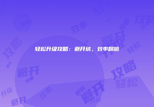 轻松升级攻略：避开坑，效率翻倍