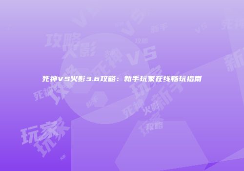 死神VS火影3.6攻略：新手玩家在线畅玩指南