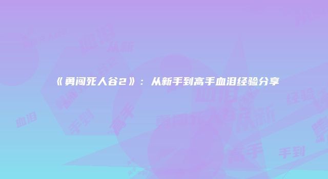 《勇闯死人谷2》：从新手到高手血泪经验分享