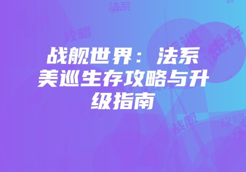 战舰世界：法系美巡生存攻略与升级指南