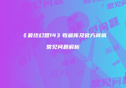 《最终幻想14》收藏库及官方商城常见问题解析