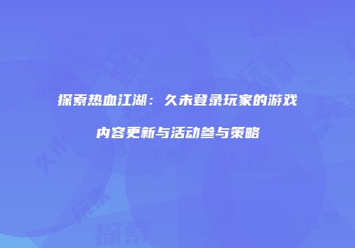 探索热血江湖：久未登录玩家的游戏内容更新与活动参与策略