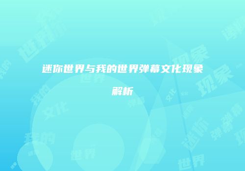 迷你世界与我的世界弹幕文化现象解析