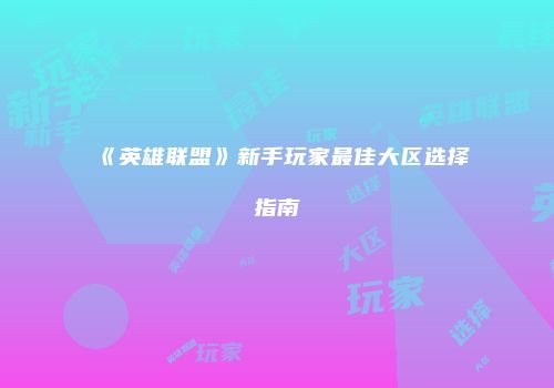 《英雄联盟》新手玩家最佳大区选择指南
