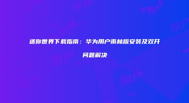 迷你世界下载指南：华为用户雨林版安装及双开问题解决