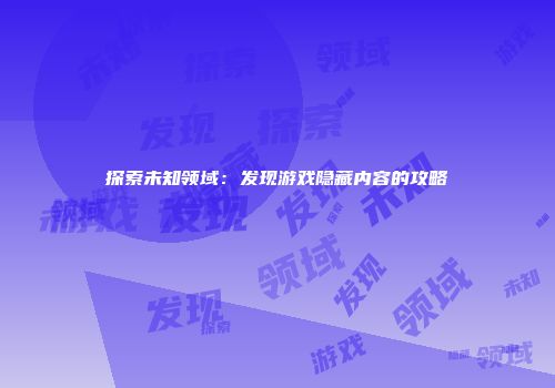探索未知领域：发现游戏隐藏内容的攻略