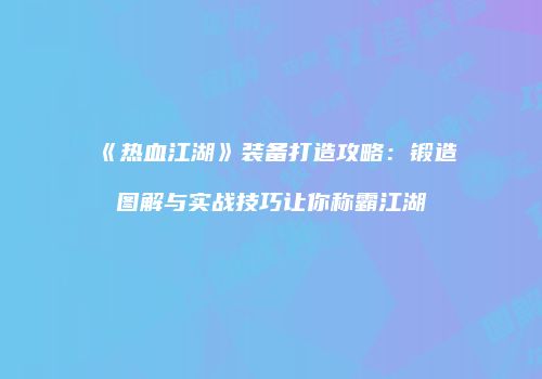 《热血江湖》装备打造攻略：锻造图解与实战技巧让你称霸江湖