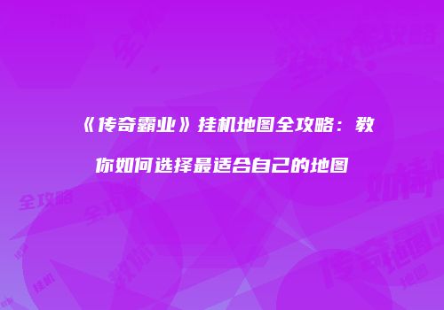 《传奇霸业》挂机地图全攻略：教你如何选择最适合自己的地图