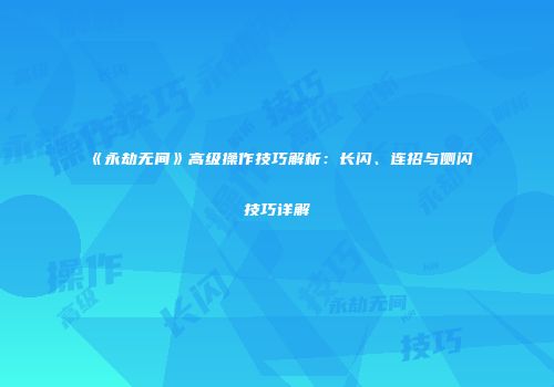 《永劫无间》高级操作技巧解析：长闪、连招与侧闪技巧详解