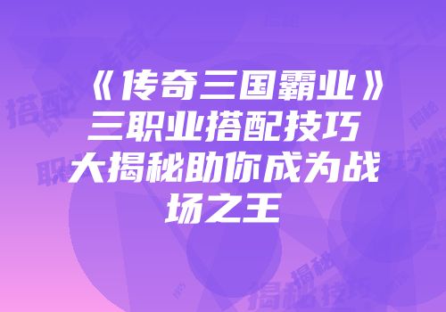 《传奇三国霸业》三职业搭配技巧大揭秘助你成为战场之王