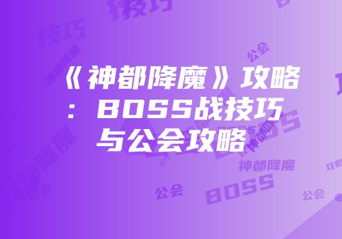 《神都降魔》攻略：BOSS战技巧与公会攻略