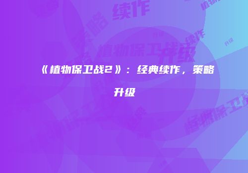 《植物保卫战2》：经典续作，策略升级