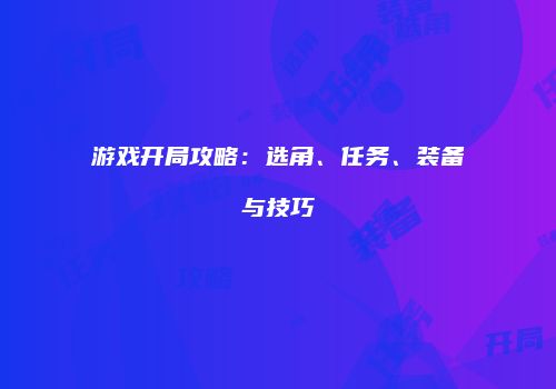 游戏开局攻略：选角、任务、装备与技巧