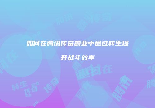 如何在腾讯传奇霸业中通过转生提升战斗效率