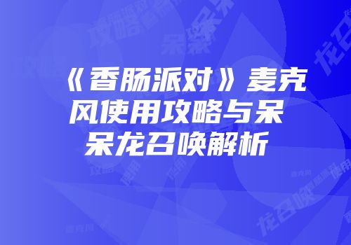 《香肠派对》麦克风使用攻略与呆呆龙召唤解析