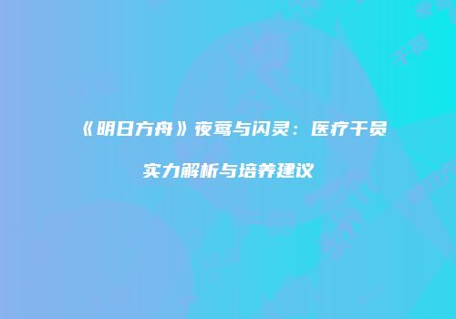 《明日方舟》夜莺与闪灵：医疗干员实力解析与培养建议