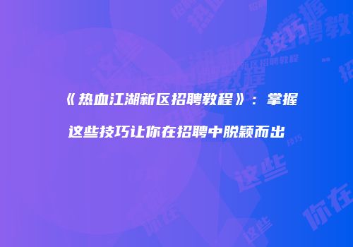 《热血江湖新区招聘教程》：掌握这些技巧让你在招聘中脱颖而出