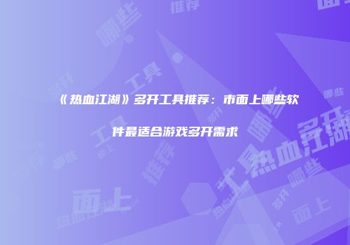 《热血江湖》多开工具推荐：市面上哪些软件最适合游戏多开需求