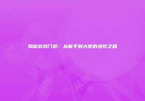 揭秘游戏门道：从新手到大佬的进阶之路