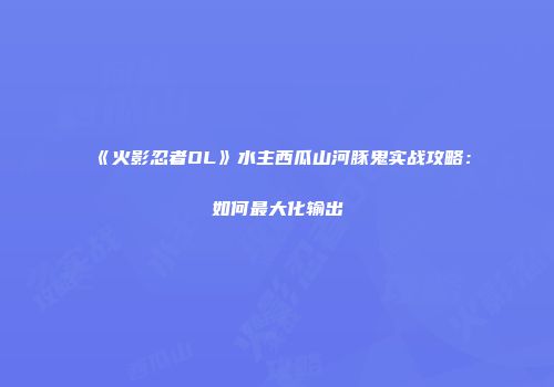 《火影忍者OL》水主西瓜山河豚鬼实战攻略：如何最大化输出
