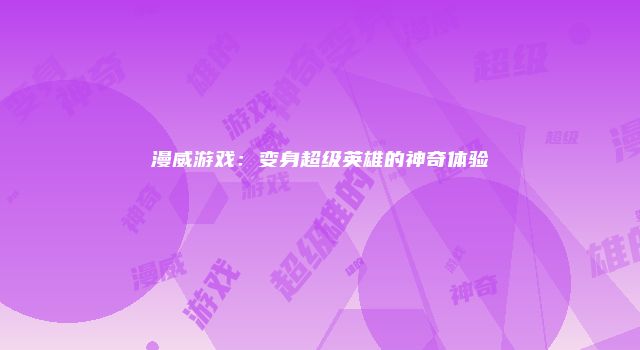 漫威游戏：变身超级英雄的神奇体验