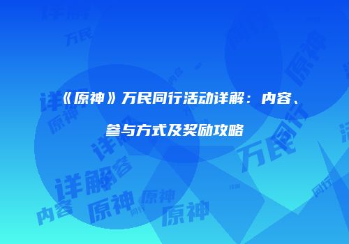 《原神》万民同行活动详解：内容、参与方式及奖励攻略