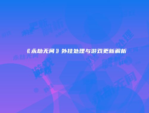 《永劫无间》外挂处理与游戏更新解析
