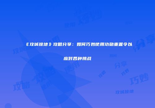 《攻城掠地》攻略分享：如何巧妙使用功勋重置令以应对各种挑战