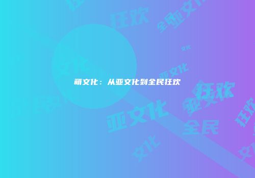 萌文化：从亚文化到全民狂欢
