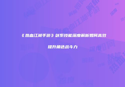 《热血江湖手游》剑系技能深度解析如何高效提升角色战斗力