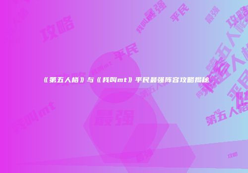 《第五人格》与《我叫mt》平民最强阵容攻略揭秘