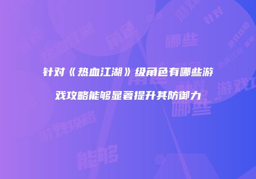 针对《热血江湖》级角色有哪些游戏攻略能够显著提升其防御力