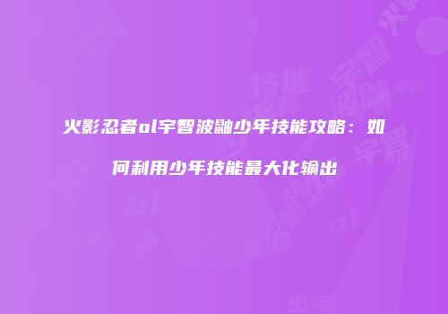 火影忍者ol宇智波鼬少年技能攻略：如何利用少年技能最大化输出