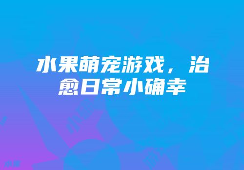 水果萌宠游戏，治愈日常小确幸
