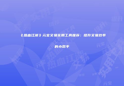 《热血江湖》元宝交易实用工具推荐：提升交易效率的小帮手