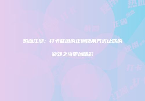 热血江湖：打卡截图的正确使用方式让你的游戏之旅更加精彩