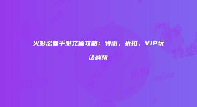 火影忍者手游充值攻略：特惠、折扣、VIP玩法解析