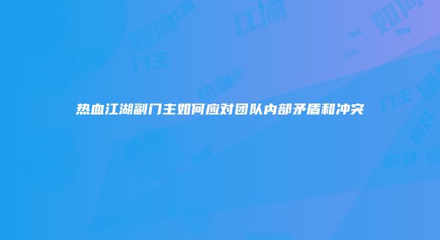 热血江湖副门主如何应对团队内部矛盾和冲突