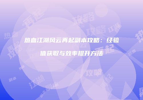 热血江湖风云再起副本攻略：经验值获取与效率提升方法
