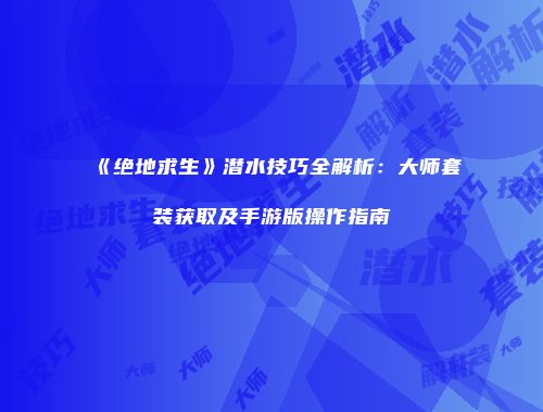 《绝地求生》潜水技巧全解析：大师套装获取及手游版操作指南