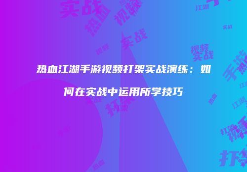 热血江湖手游视频打架实战演练：如何在实战中运用所学技巧