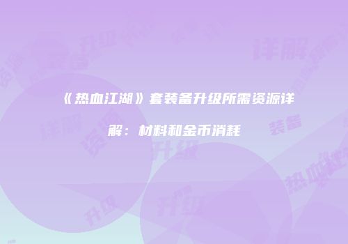 《热血江湖》套装备升级所需资源详解：材料和金币消耗