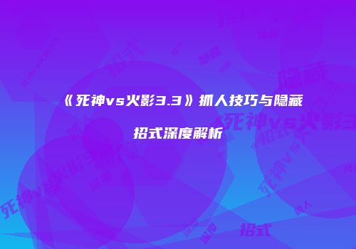《死神vs火影3.3》抓人技巧与隐藏招式深度解析