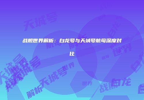 战舰世界解析：白龙号与天城号航母深度对比