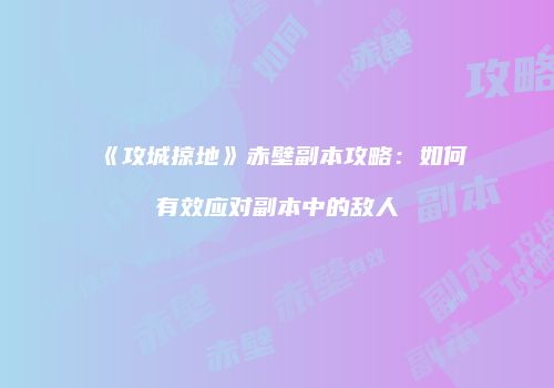《攻城掠地》赤壁副本攻略：如何有效应对副本中的敌人