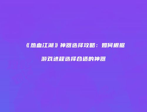 《热血江湖》神器选择攻略：如何根据游戏进程选择合适的神器