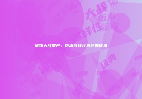 植物大战僵尸：版本多样性与经典传承