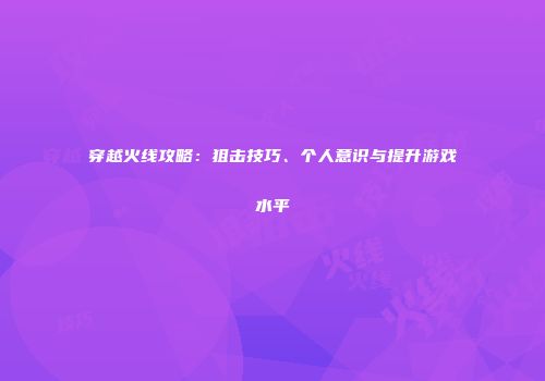 穿越火线攻略：狙击技巧、个人意识与提升游戏水平