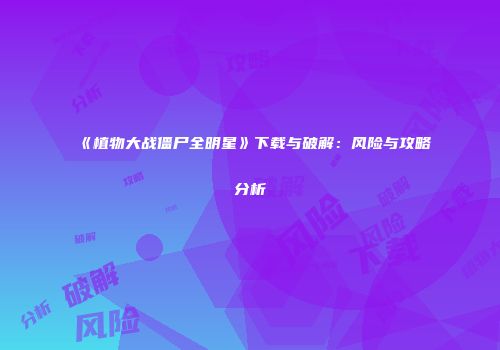 《植物大战僵尸全明星》下载与破解：风险与攻略分析